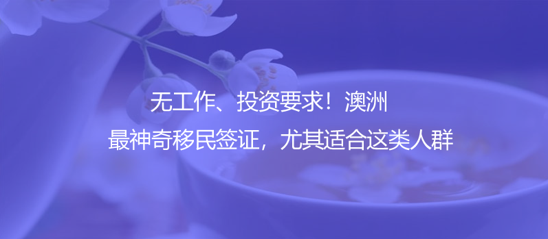 无工作、投资要求！澳洲最神奇移民签证，尤其适合这类人群