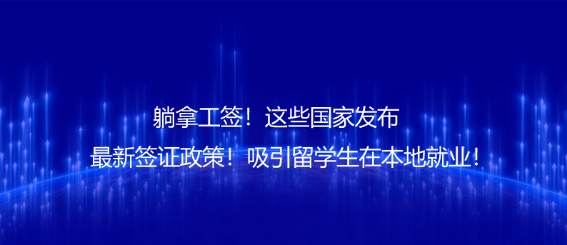躺拿工签！这些国家发布最新签证政策！吸引留学生在本地就业！