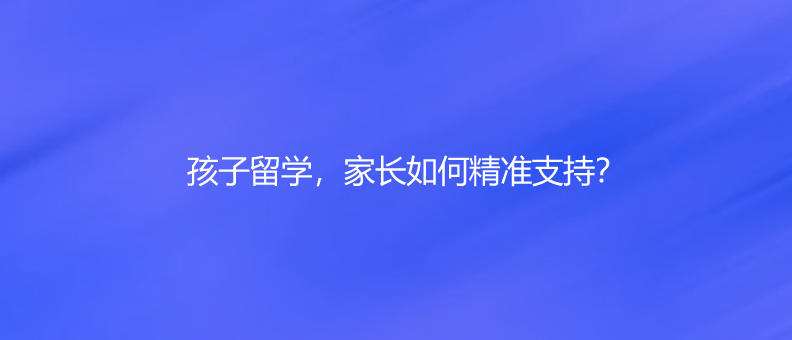 孩子留学，家长如何精准支持？